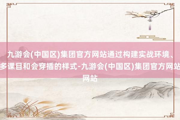 九游会(中国区)集团官方网站通过构建实战环境、多课目和会穿插的样式-九游会(中国区)集团官方网站