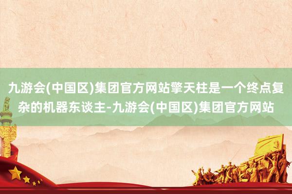 九游会(中国区)集团官方网站擎天柱是一个终点复杂的机器东谈主-九游会(中国区)集团官方网站