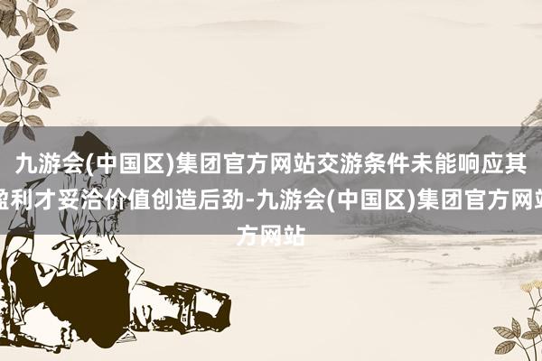 九游会(中国区)集团官方网站交游条件未能响应其盈利才妥洽价值创造后劲-九游会(中国区)集团官方网站