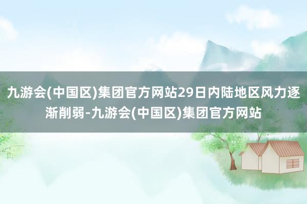 九游会(中国区)集团官方网站29日内陆地区风力逐渐削弱-九游会(中国区)集团官方网站