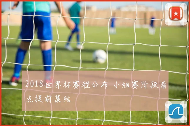 2018世界杯赛程公布 小组赛阶段看点提前集结
