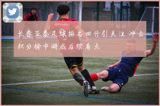长春亚泰足球排名回升引关注 冲击积分榜中游成后续看点