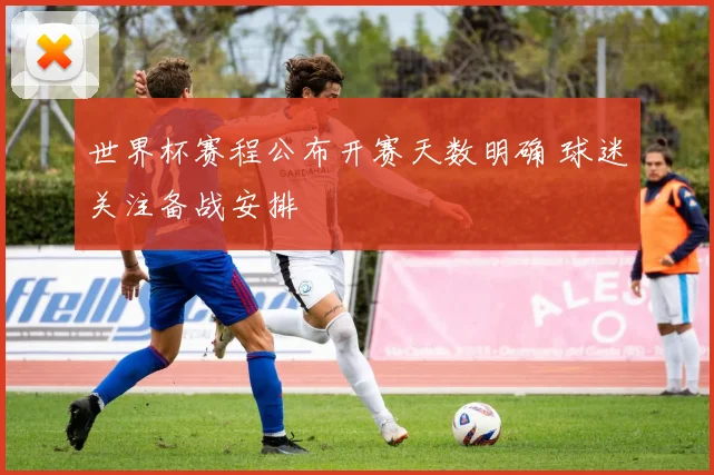 世界杯赛程公布开赛天数明确 球迷关注备战安排