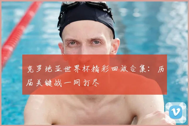 克罗地亚世界杯精彩回放合集:历届关键战一网打尽