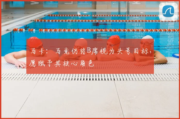 马卡：马竞仍将B席视为头号目标，愿赋予其核心角色
