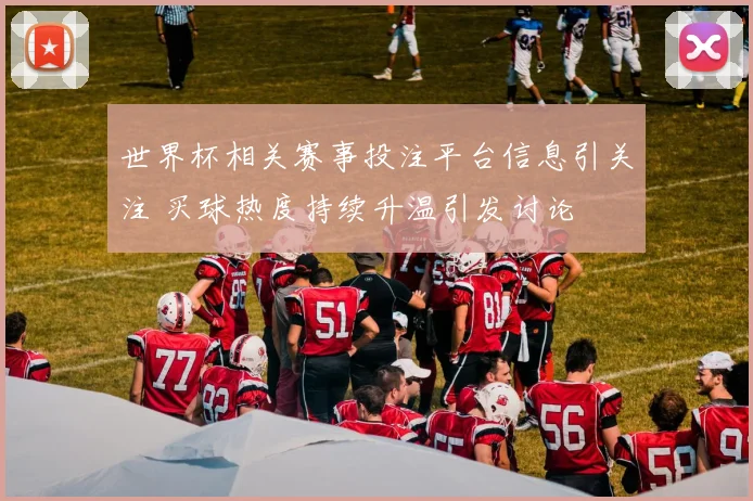 世界杯相关赛事投注平台信息引关注 买球热度持续升温引发讨论