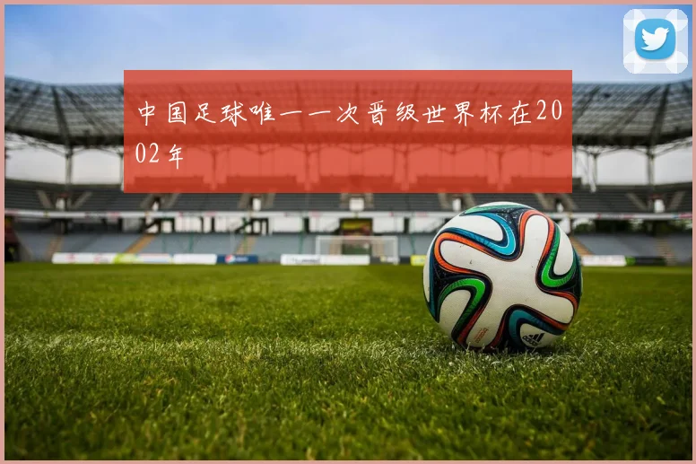 中国足球唯一一次晋级世界杯在2002年