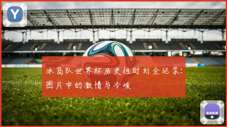 冰岛队世界杯历史性时刻全记录:图片中的激情与冷峻