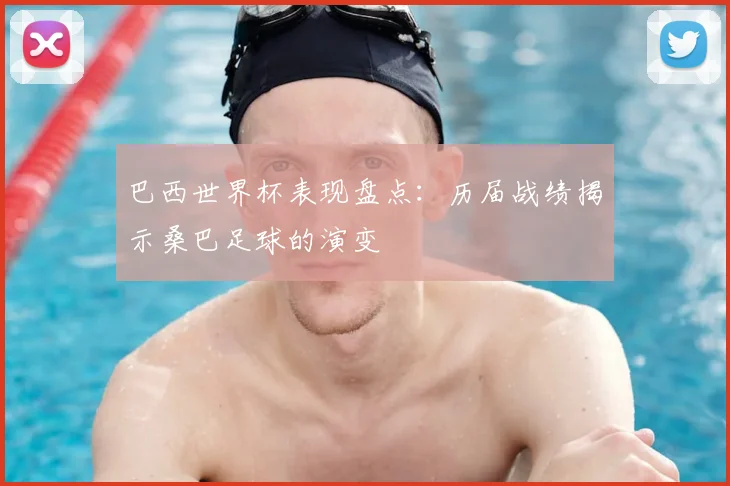 巴西世界杯表现盘点:历届战绩揭示桑巴足球的演变