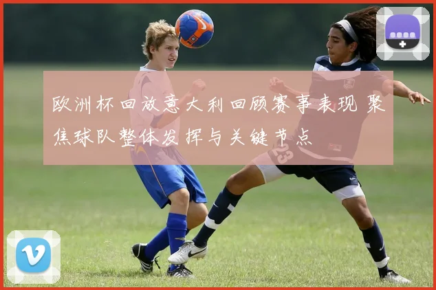 欧洲杯回放意大利回顾赛事表现 聚焦球队整体发挥与关键节点