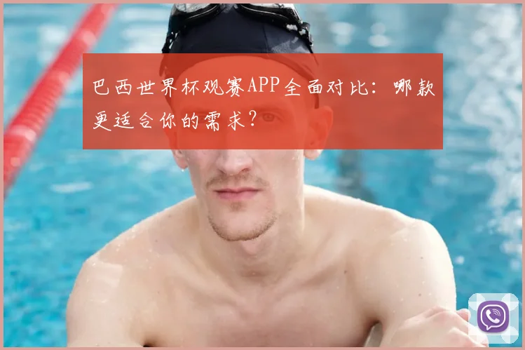巴西世界杯观赛APP全面对比:哪款更适合你的需求?