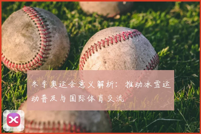冬季奥运会意义解析:推动冰雪运动普及与国际体育交流