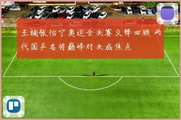王楠张怡宁奥运会决赛交锋回顾 两代国乒名将巅峰对决成焦点