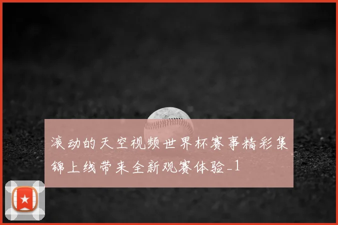 滚动的天空视频世界杯赛事精彩集锦上线带来全新观赛体验_1
