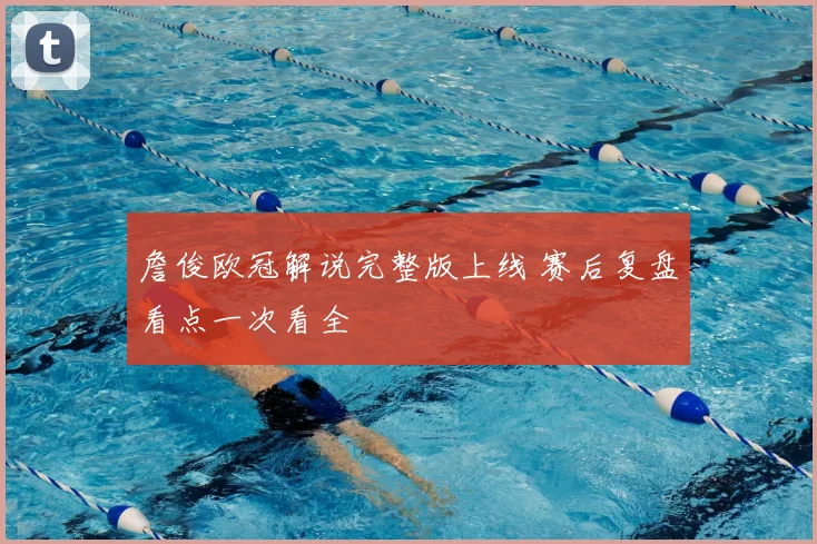 詹俊欧冠解说完整版上线 赛后复盘看点一次看全