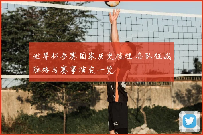 世界杯参赛国家历史梳理 各队征战脉络与赛事演变一览
