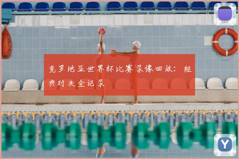克罗地亚世界杯比赛录像回放:经典对决全记录