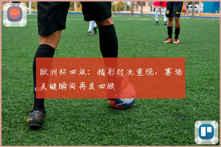 欧洲杯回放：精彩对决重现，赛场关键瞬间再度回顾
