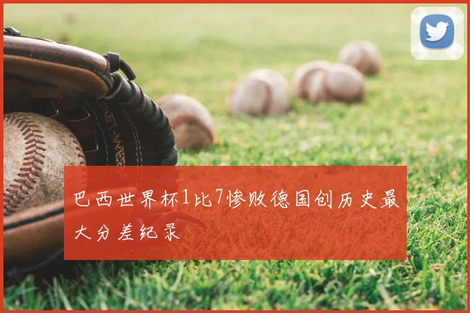 巴西世界杯1比7惨败德国创历史最大分差纪录