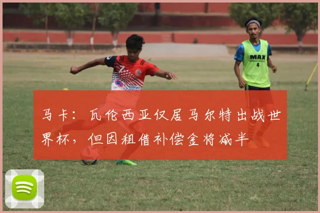 马卡：瓦伦西亚仅居马尔特出战世界杯，但因租借补偿金将减半