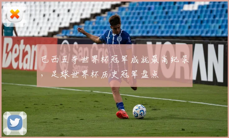 巴西五夺世界杯冠军成就最高纪录，足球世界杯历史冠军盘点