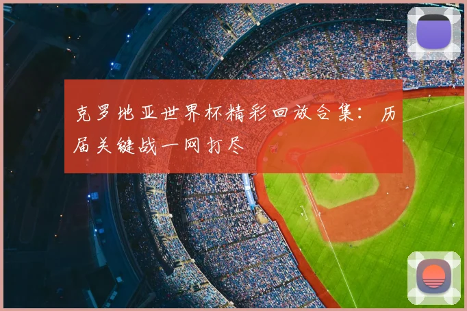 克罗地亚世界杯精彩回放合集:历届关键战一网打尽