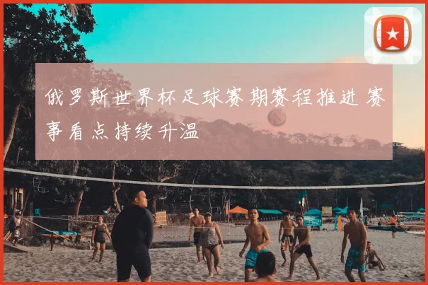 俄罗斯世界杯足球赛期赛程推进 赛事看点持续升温