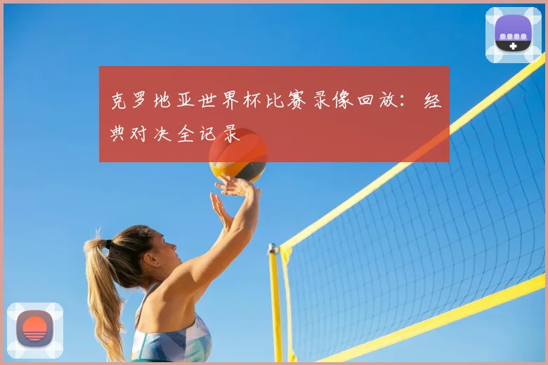 克罗地亚世界杯比赛录像回放:经典对决全记录