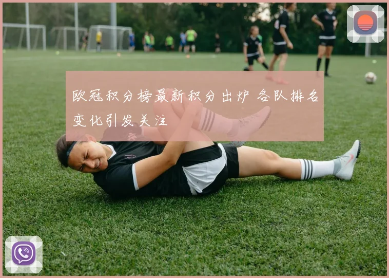 欧冠积分榜最新积分出炉 各队排名变化引发关注