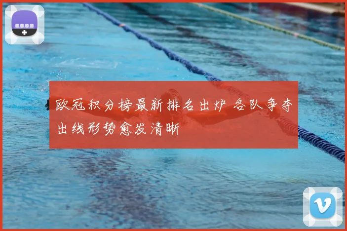 欧冠积分榜最新排名出炉 各队争夺出线形势愈发清晰