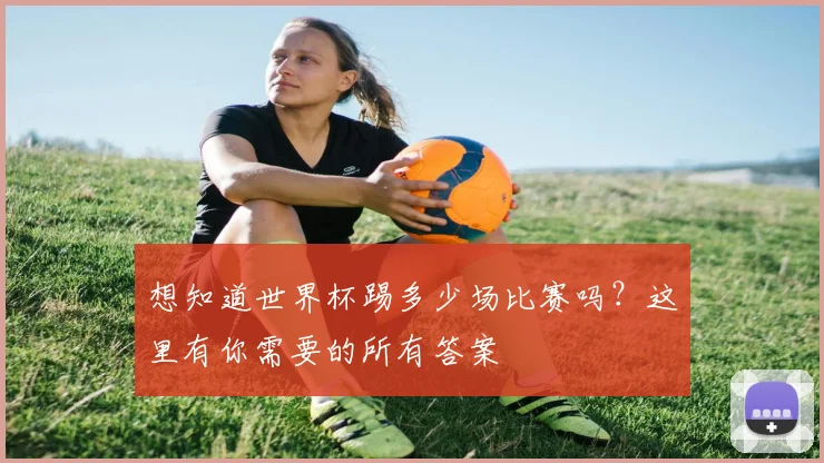 想知道世界杯踢多少场比赛吗?这里有你需要的所有答案