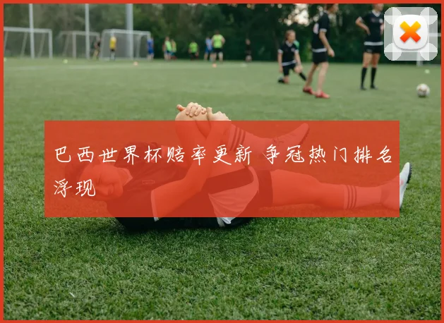 巴西世界杯赔率更新 争冠热门排名浮现