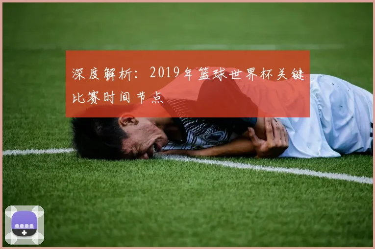 深度解析:2019年篮球世界杯关键比赛时间节点