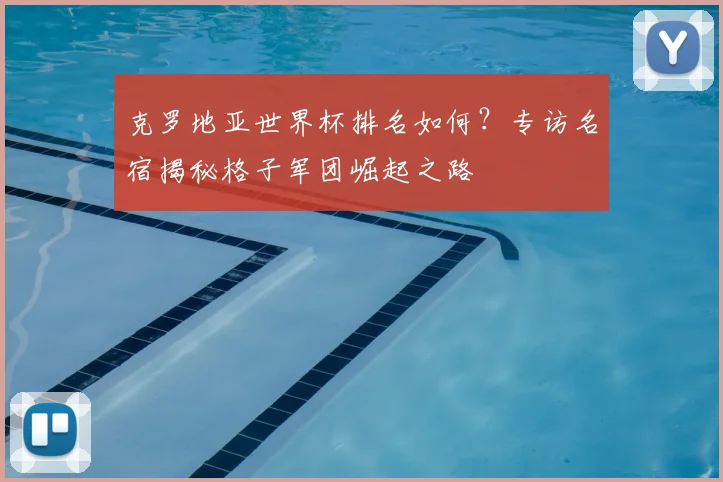 克罗地亚世界杯排名如何?专访名宿揭秘格子军团崛起之路