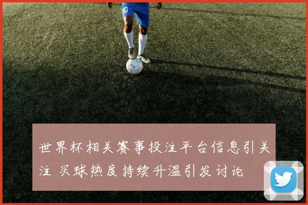 世界杯相关赛事投注平台信息引关注 买球热度持续升温引发讨论