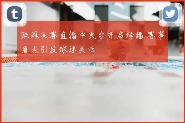 欧冠决赛直播中央台开启转播 赛事看点引发球迷关注
