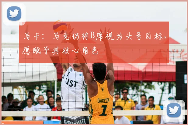 马卡：马竞仍将B席视为头号目标，愿赋予其核心角色