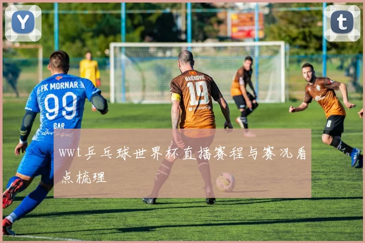 wwt乒乓球世界杯直播赛程与赛况看点梳理