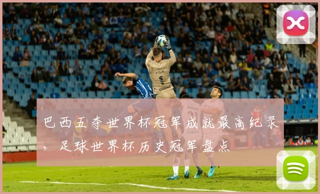 巴西五夺世界杯冠军成就最高纪录，足球世界杯历史冠军盘点