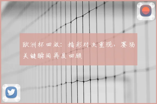 欧洲杯回放:精彩对决重现,赛场关键瞬间再度回顾