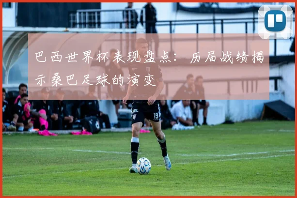 巴西世界杯表现盘点:历届战绩揭示桑巴足球的演变