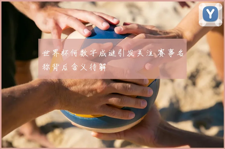 世界杯何数字成谜引发关注 赛事名称背后含义待解