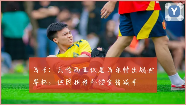 马卡：瓦伦西亚仅居马尔特出战世界杯，但因租借补偿金将减半