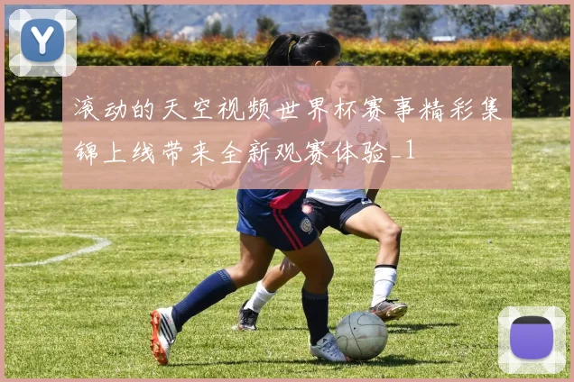 滚动的天空视频世界杯赛事精彩集锦上线带来全新观赛体验_1