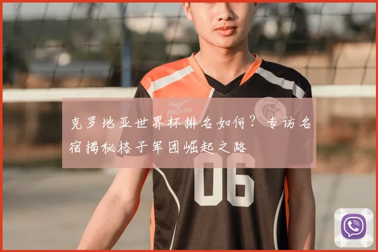 克罗地亚世界杯排名如何?专访名宿揭秘格子军团崛起之路