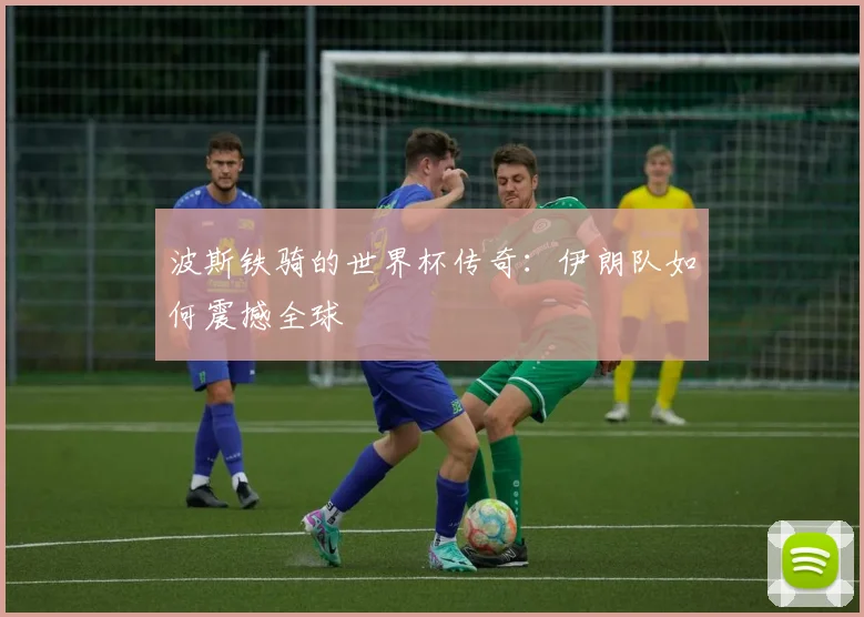 波斯铁骑的世界杯传奇:伊朗队如何震撼全球